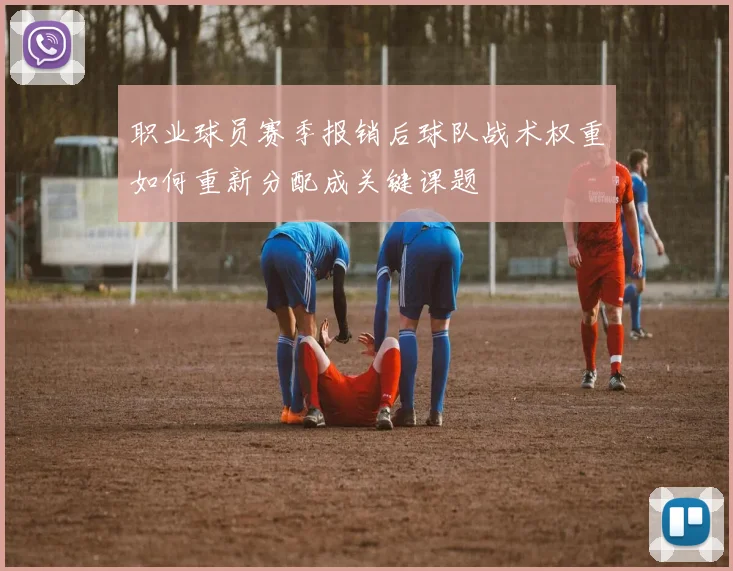 职业球员赛季报销后球队战术权重如何重新分配成关键课题