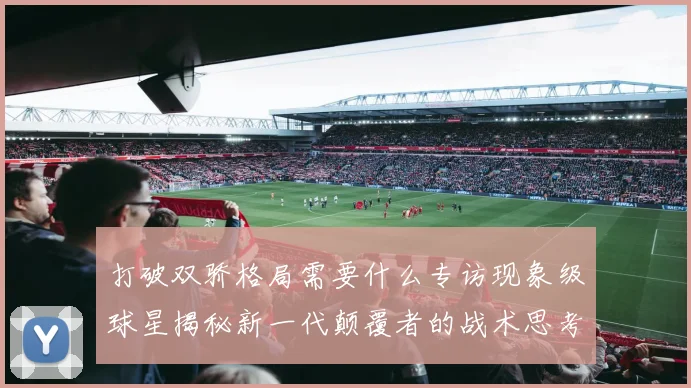 打破双骄格局需要什么专访现象级球星揭秘新一代颠覆者的战术思考